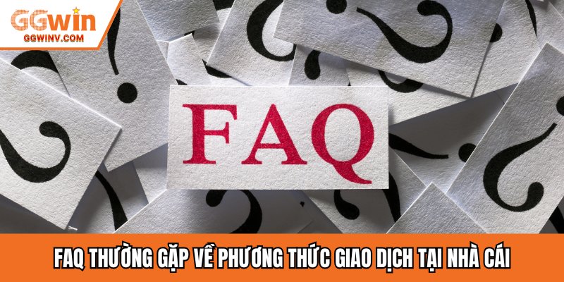 FAQ thường gặp về phương thức giao dịch tại nhà cái